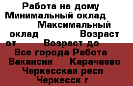 Работа на дому › Минимальный оклад ­ 15 000 › Максимальный оклад ­ 45 000 › Возраст от ­ 18 › Возраст до ­ 50 - Все города Работа » Вакансии   . Карачаево-Черкесская респ.,Черкесск г.